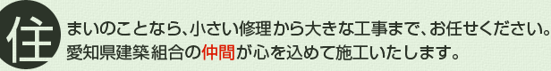 住まいのことなら、小さい修理から大きな工事まで、お任せください。愛知県建築組合の仲間が心を込めて施工いたします。